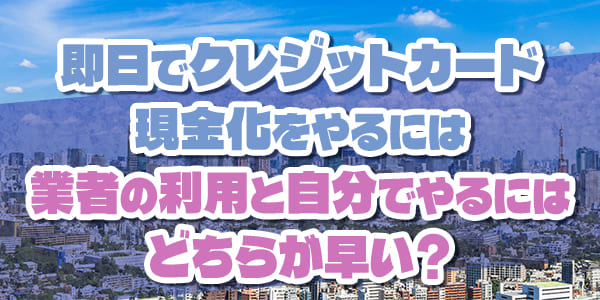 即日でクレジットカード現金化をやるには業者の利用と自分でやるにはどちらが早い？